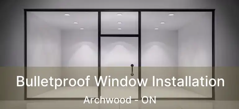  Bulletproof Window Installation Archwood - ON