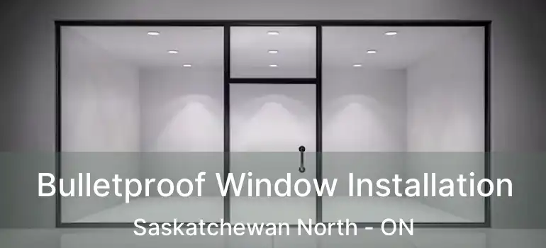  Bulletproof Window Installation Saskatchewan North - ON
