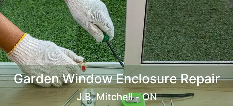  Garden Window Enclosure Repair J.B. Mitchell - ON