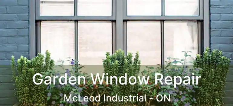  Garden Window Repair McLeod Industrial - ON