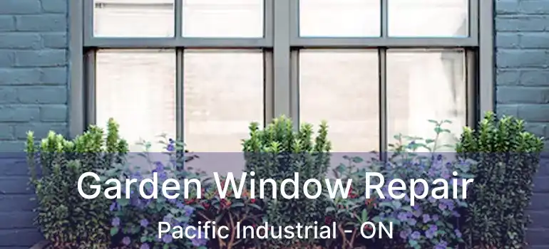  Garden Window Repair Pacific Industrial - ON