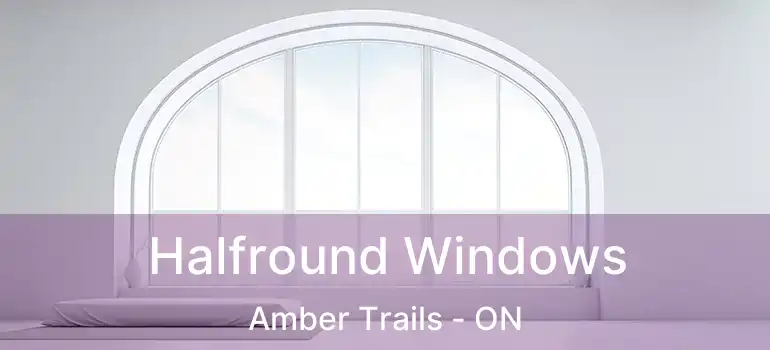 Halfround Windows Amber Trails - ON