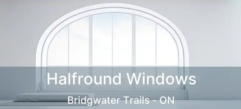 Halfround Windows Bridgwater Trails - ON