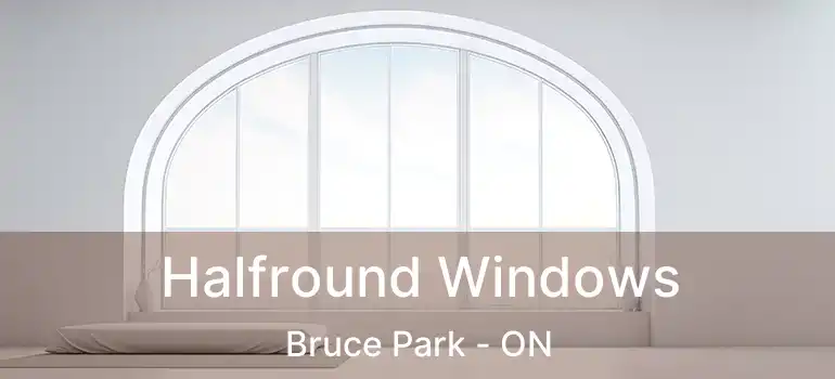  Halfround Windows Bruce Park - ON