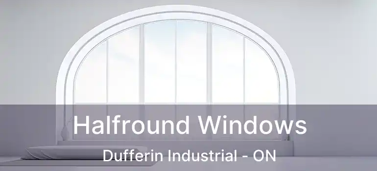  Halfround Windows Dufferin Industrial - ON
