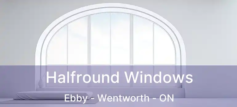  Halfround Windows Ebby - Wentworth - ON