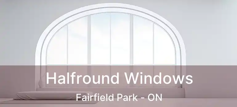  Halfround Windows Fairfield Park - ON