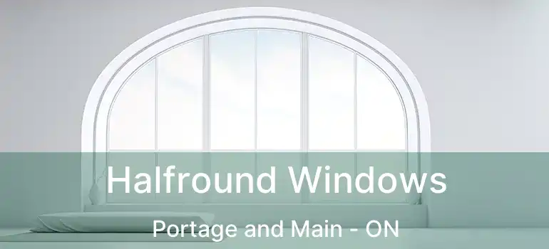  Halfround Windows Portage and Main - ON