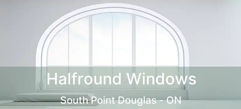  Halfround Windows South Point Douglas - ON
