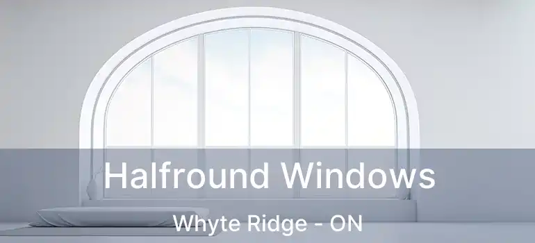  Halfround Windows Whyte Ridge - ON
